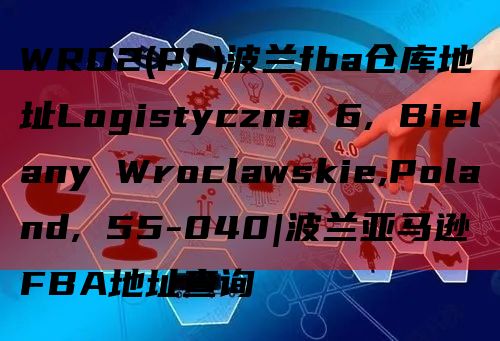 WRO2(PL)波兰fba仓库地址Logistyczna 6, Bielany Wroclawskie,Poland, 55-040|波兰亚马逊FBA地址查询