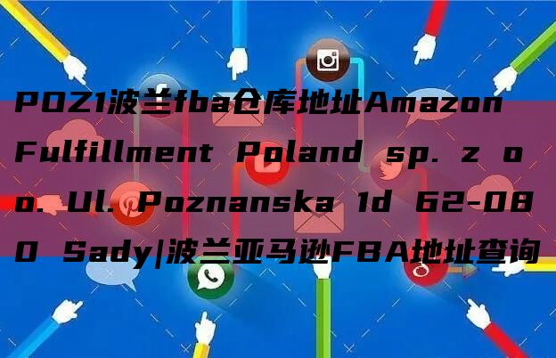 POZ1波兰fba仓库地址Amazon Fulfillment Poland sp. z o o. Ul. Poznanska 1d 62-080 Sady|波兰亚马逊FBA地址查询