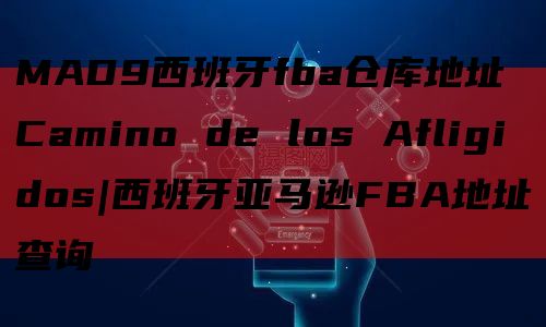 MAD9西班牙fba仓库地址Camino de los Afligidos|西班牙亚马逊FBA地址查询