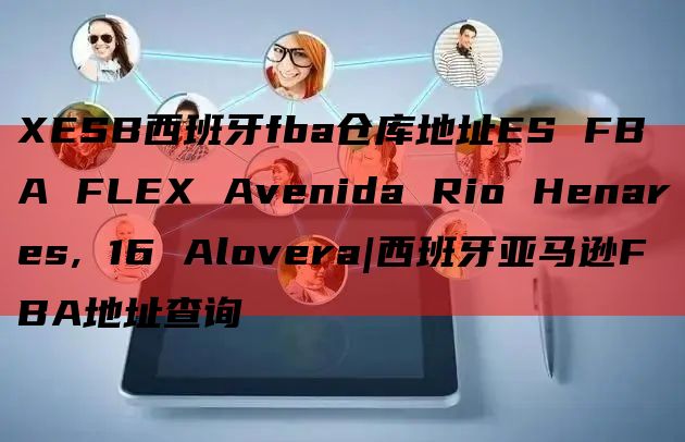 XESB西班牙fba仓库地址ES FBA FLEX Avenida Rio Henares, 16 Alovera|西班牙亚马逊FBA地址查询