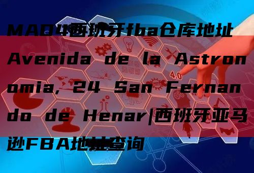 MAD4西班牙fba仓库地址Avenida de la Astronomia, 24 San Fernando de Henar|西班牙亚马逊FBA地址查询