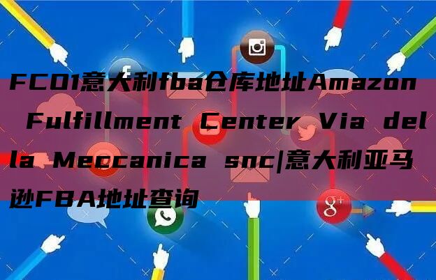 FCO1意大利fba仓库地址Amazon Fulfillment Center Via della Meccanica snc|意大利亚马逊FBA地址查询