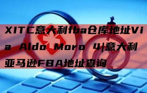 XITC意大利fba仓库地址Via Aldo Moro 4|意大利亚马逊FBA地址查询