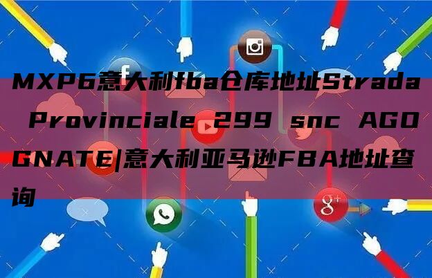 MXP6意大利fba仓库地址Strada Provinciale 299 snc AGOGNATE|意大利亚马逊FBA地址查询