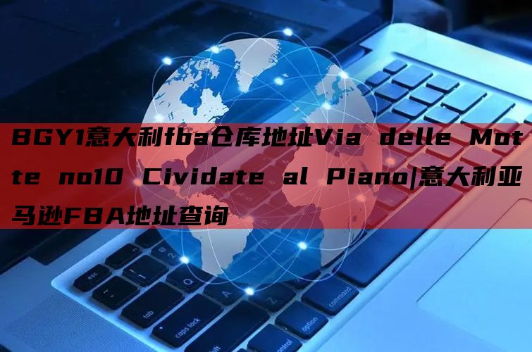 BGY1意大利fba仓库地址Via delle Motte no10 Cividate al Piano|意大利亚马逊FBA地址查询