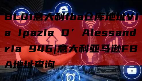 BLQ1意大利fba仓库地址Via Ipazia D’Alessandria 946|意大利亚马逊FBA地址查询