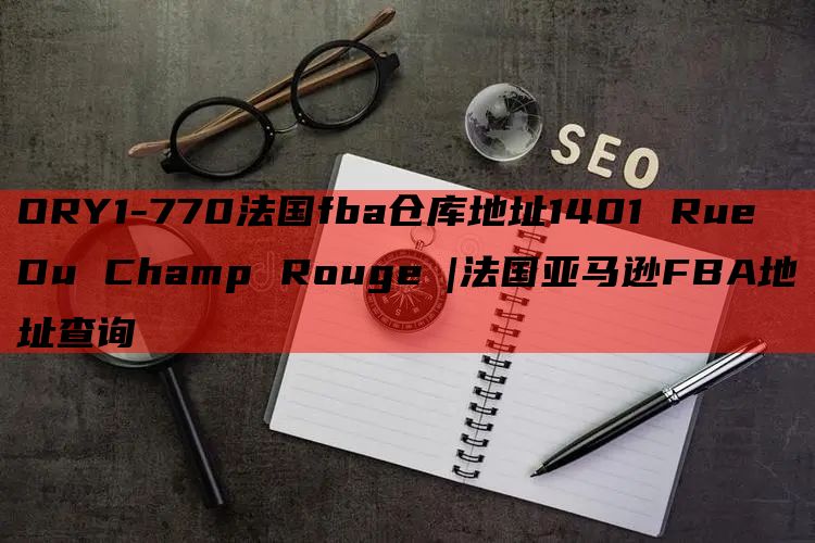 ORY1-770法国fba仓库地址1401 Rue Du Champ Rouge |法国亚马逊FBA地址查询