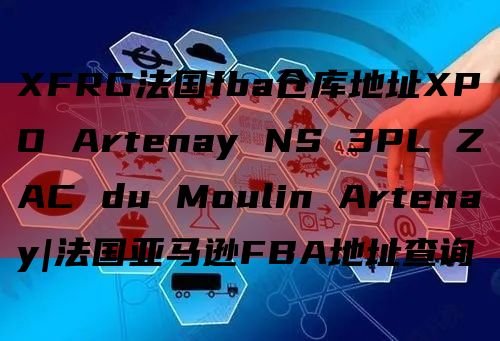 XFRG法国fba仓库地址XPO Artenay NS 3PL ZAC du Moulin Artenay|法国亚马逊FBA地址查询