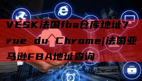 VESK法国fba仓库地址7 rue du Chrome|法国亚马逊FBA地址查询