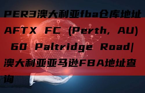 PER3澳大利亚fba仓库地址AFTX FC (Perth, AU) 60 Paltridge Road|澳大利亚亚马逊FBA地址查询