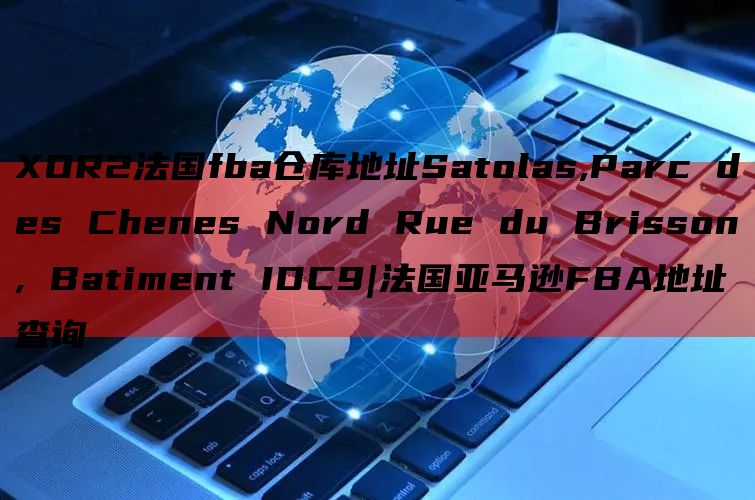 XOR2法国fba仓库地址Satolas,Parc des Chenes Nord Rue du Brisson, Batiment IDC9|法国亚马逊FBA地址查询