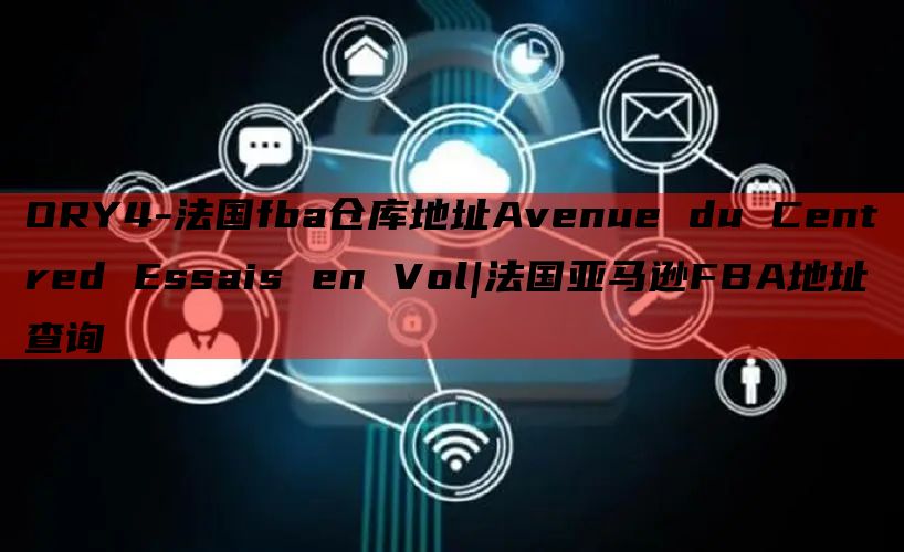 ORY4-法国fba仓库地址Avenue du Centred Essais en Vol|法国亚马逊FBA地址查询