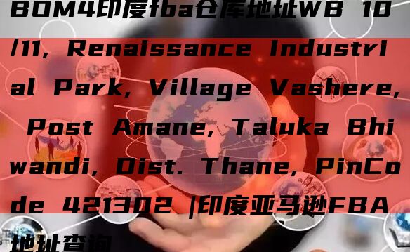 BOM4印度fba仓库地址WB 10/11, Renaissance Industrial Park, Village Vashere, Post Amane, Taluka Bhiwandi, Di