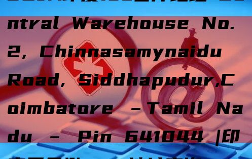 SCJA印度fba仓库地址​Central Warehouse No.2, Chinnasamynaidu Road, Siddhapudur,Coimbatore –Tamil Nadu – Pin