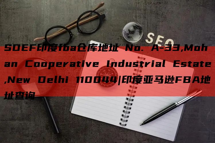 SDEF印度fba仓库地址​No. A-33,Mohan Cooperative Industrial Estate,New Delhi 110044|印度亚马逊FBA地址查询