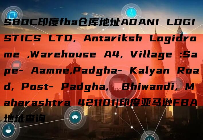 SBOC印度fba仓库地址ADANI LOGISTICS LTD, Antariksh Logidrome ,Warehouse A4, Village :Sape- Aamne,Padgha- Ka