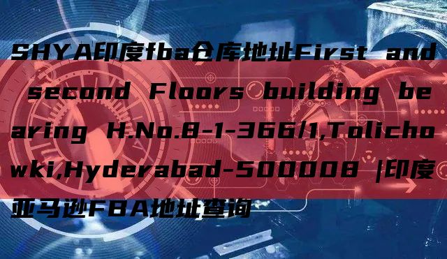 SHYA印度fba仓库地址First and second Floors building bearing H.No.8-1-366/1,Tolichowki,Hyderabad-500008 |印度