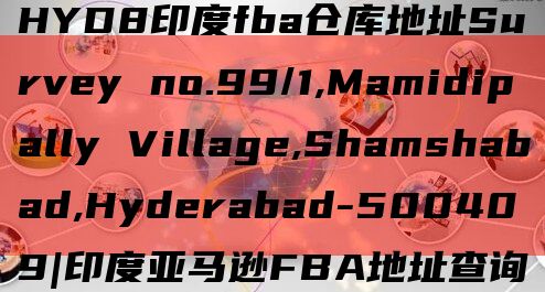 HYD8印度fba仓库地址Survey no.99/1,Mamidipally Village,Shamshabad,Hyderabad-500409|印度亚马逊FBA地址查询