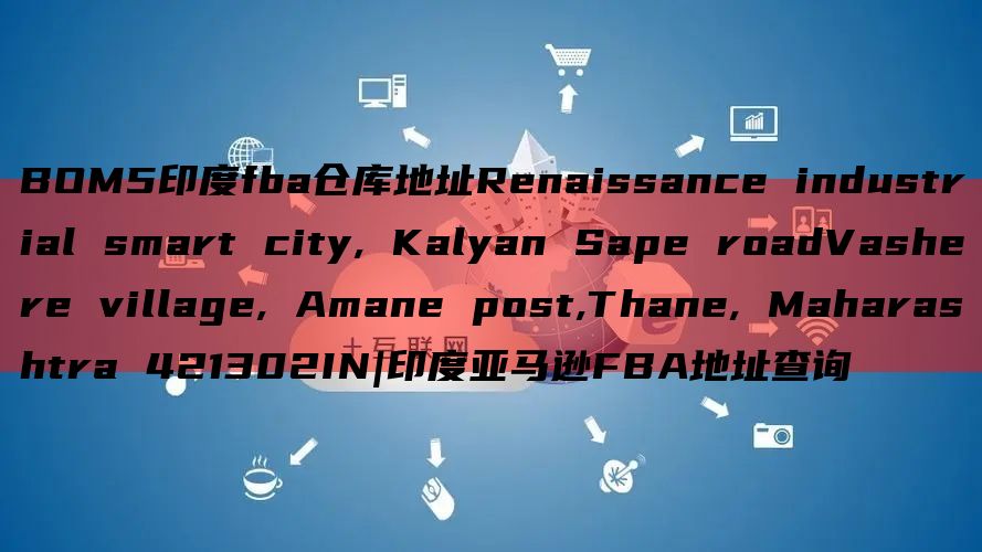 BOM5印度fba仓库地址Renaissance industrial smart city, Kalyan Sape roadVashere village, Amane post,Thane, M