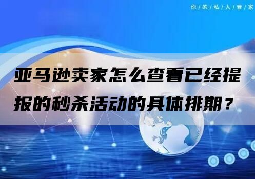 亚马逊卖家怎么查看已经提报的秒杀活动的具体排期？