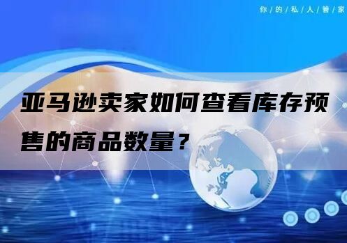 亚马逊卖家如何查看库存预售的商品数量？