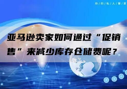 亚马逊卖家如何通过“促销售”来减少库存仓储费呢？