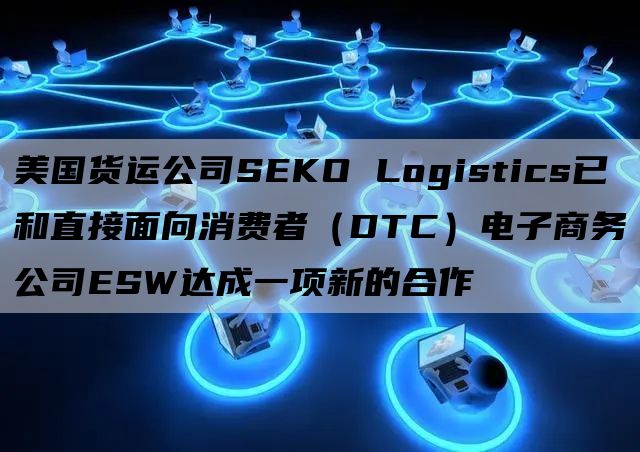 美国货运公司SEKO Logistics已和直接面向消费者（DTC）电子商务公司ESW达成一项新的合作