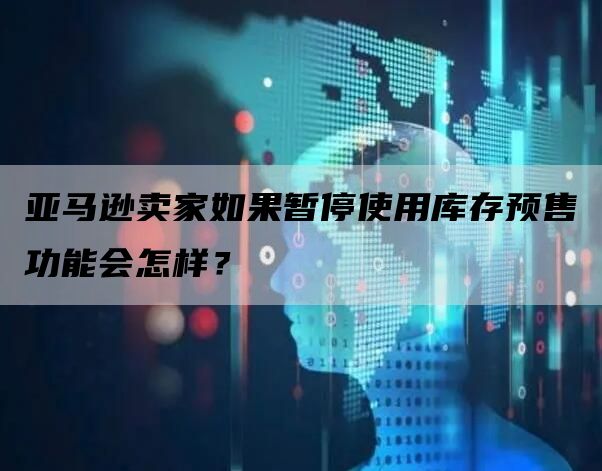 亚马逊卖家如果暂停使用库存预售功能会怎样？