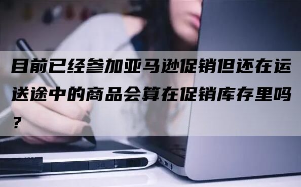 目前已经参加亚马逊促销但还在运送途中的商品会算在促销库存里吗？