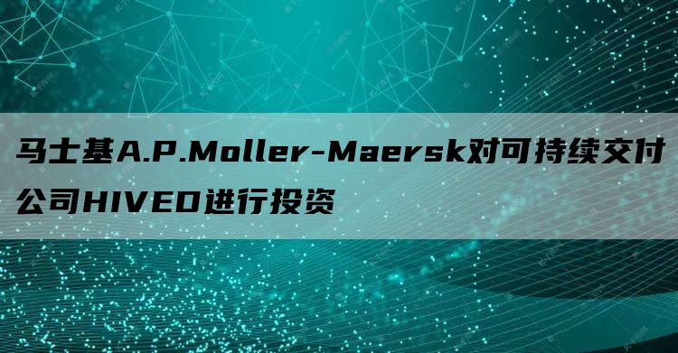 马士基A.P.Moller-Maersk对可持续交付公司HIVED进行投资