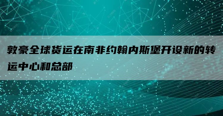 敦豪全球货运在南非约翰内斯堡开设新的转运中心和总部