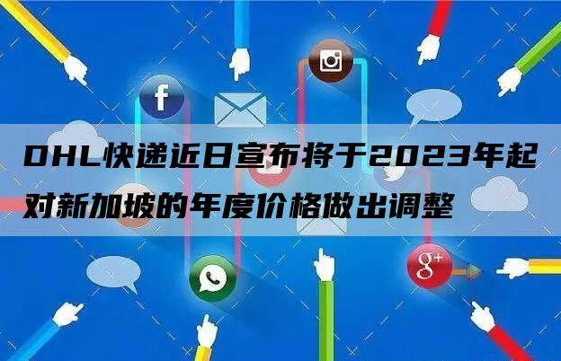 DHL快递近日宣布将于2023年起对新加坡的年度价格做出调整