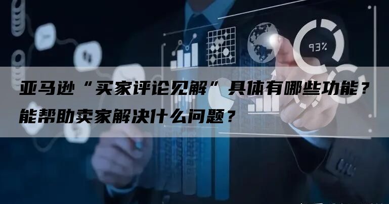 亚马逊“买家评论见解”具体有哪些功能？能帮助卖家解决什么问题？