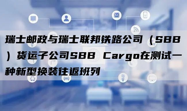 瑞士邮政与瑞士联邦铁路公司（SBB）货运子公司SBB Cargo在测试一种新型换装往返班列