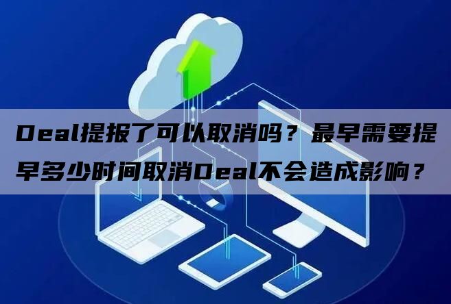 Deal提报了可以取消吗？最早需要提早多少时间取消Deal不会造成影响？