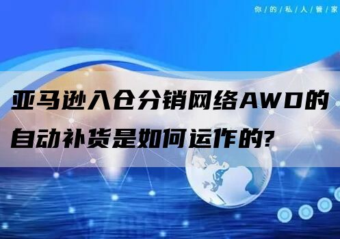 亚马逊入仓分销网络AWD的自动补货是如何运作的?