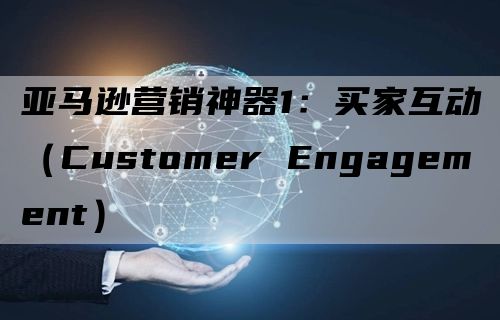 亚马逊营销神器1：买家互动（Customer Engagement）