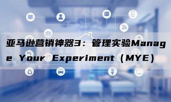 亚马逊营销神器3：管理实验Manage Your Experiment（MYE）