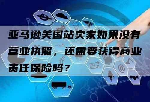 亚马逊美国站卖家如果没有营业执照，还需要获得商业责任保险吗？