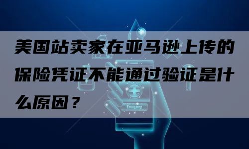 美国站卖家在亚马逊上传的保险凭证不能通过验证是什么原因？