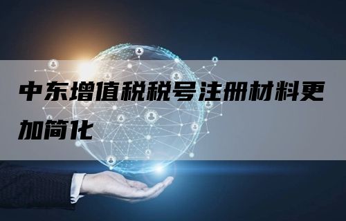 中东增值税税号注册材料更加简化