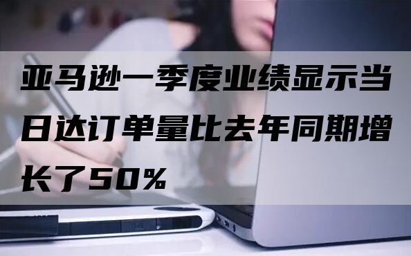 亚马逊一季度业绩显示当日达订单量比去年同期增长了50%