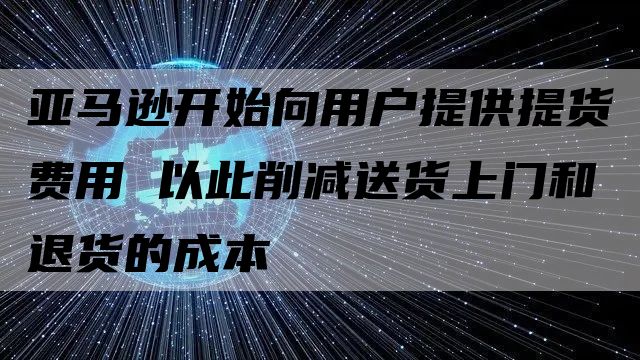 亚马逊开始向用户提供提货费用 以此削减送货上门和退货的成本