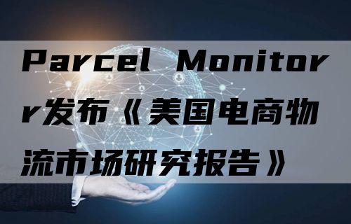 Parcel Monitorr发布《美国电商物流市场研究报告》