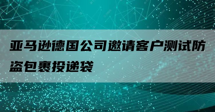 亚马逊德国公司邀请客户测试防盗包裹投递袋