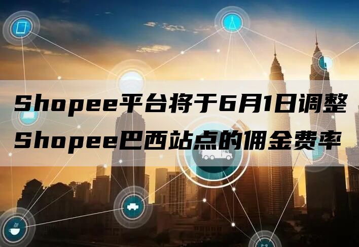 Shopee平台将于6月1日调整Shopee巴西站点的佣金费率