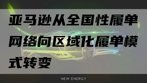 亚马逊从全国性履单网络向区域化履单模式转变