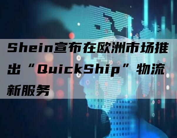 Shein宣布在欧洲市场推出“QuickShip”物流新服务