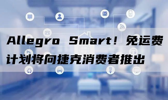 Allegro Smart！免运费计划将向捷克消费者推出