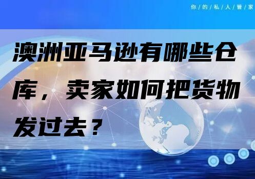 澳洲亚马逊有哪些仓库，卖家如何把货物发过去？